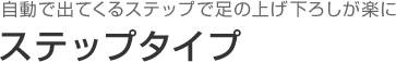 自動で出てくるステップで足の上げ下ろしが楽に ステップタイプ